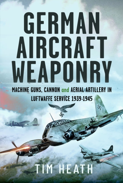 German Aircraft Weaponry: Machine Guns, Cannon and Aerial Artillery in Luftwaffe Service, 1939-1945