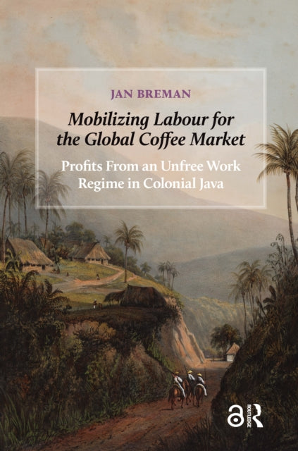 Mobilizing Labour for the Global Coffee Market: Profits From an Unfree Work Regime in Colonial Java