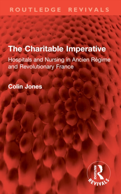 The Charitable Imperative: Hospitals and Nursing in Ancien Regime and Revolutionary France