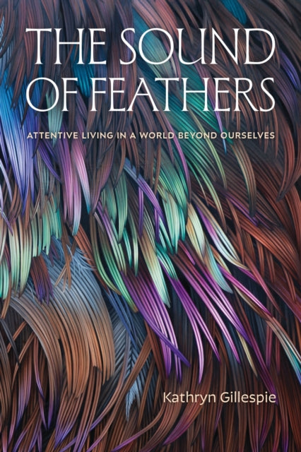 The Sound of Feathers: Attentive Living in a World Beyond Ourselves