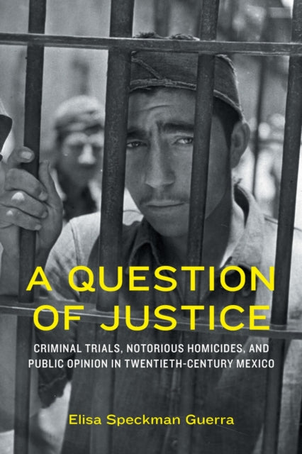 A Question of Justice: Criminal Trials, Notorious Homicides, and Public Opinion in Twentieth-Century Mexico