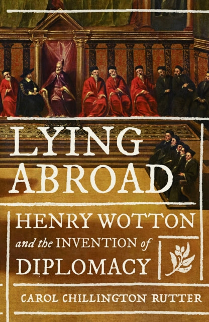 Lying Abroad: Henry Wotton and the Invention of Diplomacy