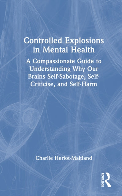 Controlled Explosions in Mental Health: A Compassionate Guide to Understanding Why Our Brains Self-Sabotage, Self-Criticise, and Self-Harm