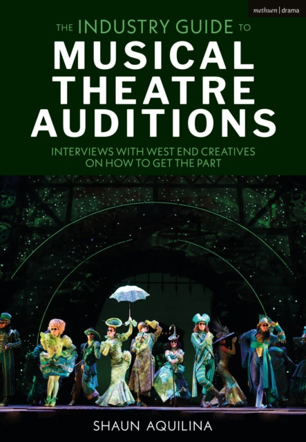 The Industry Guide to Musical Theatre Auditions: Interviews with West End Creatives on How to Get the Part