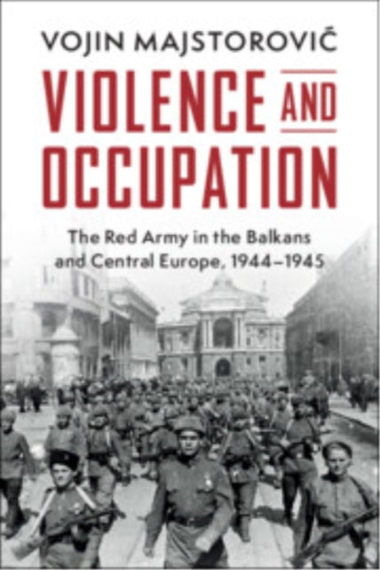 Violence and Occupation: The Red Army in the Balkans and Central Europe, 1944–1945