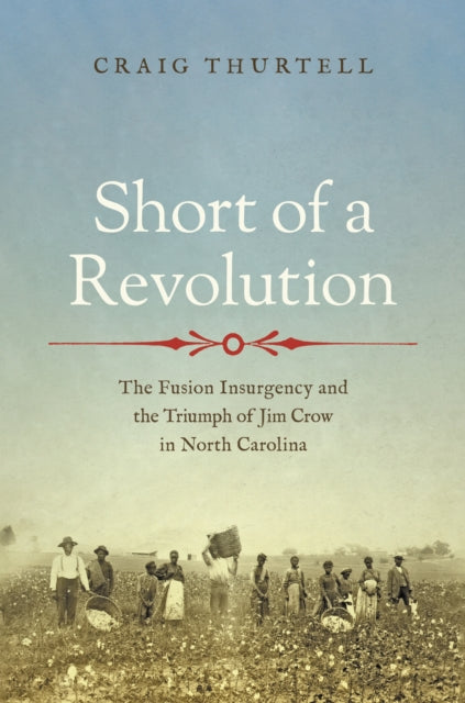 Short of a Revolution: The Fusion Insurgency and the Triumph of Jim Crow in North Carolina
