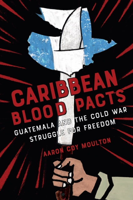 Caribbean Blood Pacts: Guatemala and the Cold War Struggle for Freedom