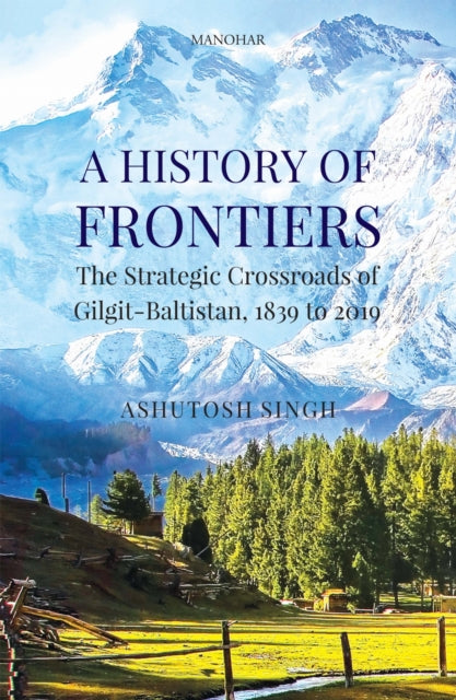 A History of Frontiers: The Strategic Crossroads of Gilgit-Baltistan, 1839 to 2019