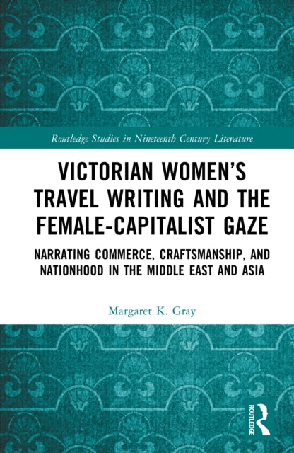 Victorian Women’s Travel Writing and the Female-Capitalist Gaze: Narrating Commerce, Craftsmanship, and Nationhood in the Middle East and Asia