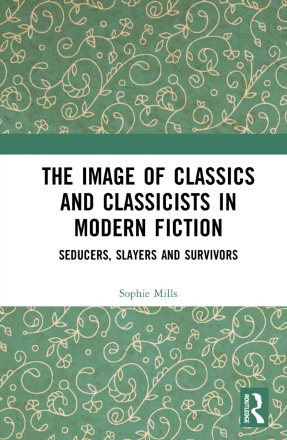 The Image of Classics and Classicists in Modern Fiction: Seducers, Slayers and Survivors