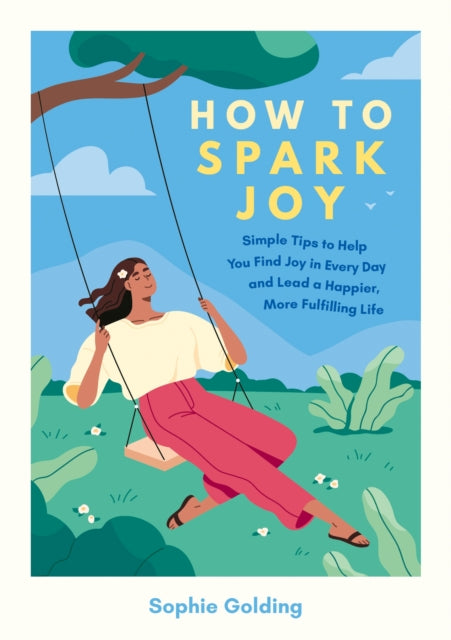 How to Spark Joy: Simple Tips to Help You Find Joy in Every Day and Lead a Happier, More Fulfilling Life