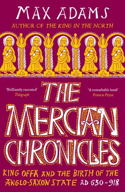 The Mercian Chronicles: King Offa and the Birth of the Anglo-Saxon State, AD 630–918