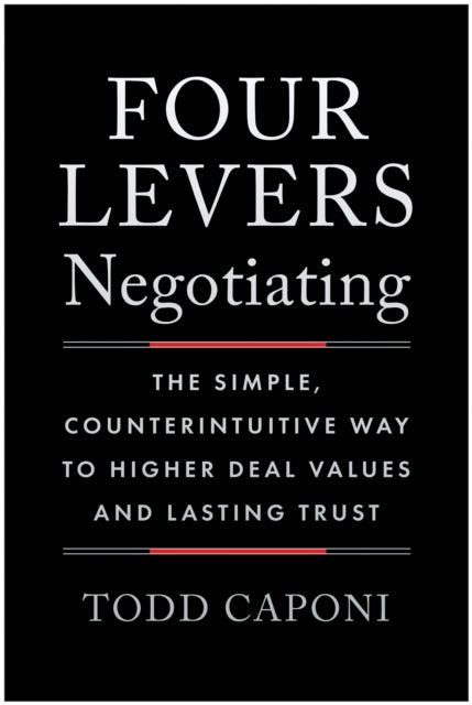 Four Levers Negotiating: The Simple, Counterintuitive Way to Higher Deal Values and Lasting Trust