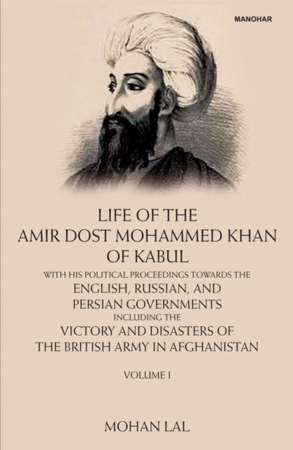 Life of the Amir Dost Mohammed Khan of Kabul, Volume I: With His Political Proceedings Towards the English, Russian and Persian Governments Incluing the Victory and Disasters of the British Army in Afghanistan