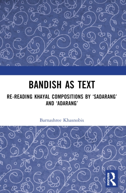 Bandish as Text: Re-reading Khayal Compositions by ‘Sadarang’ and ‘Adarang’