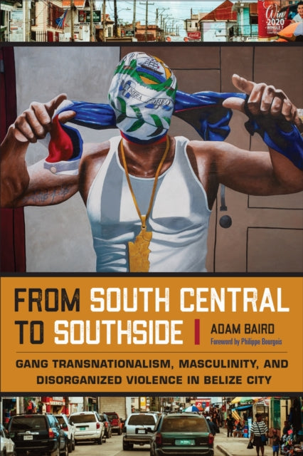 From South Central to Southside: Gang Transnationalism, Masculinity, and Disorganized Violence in Belize City