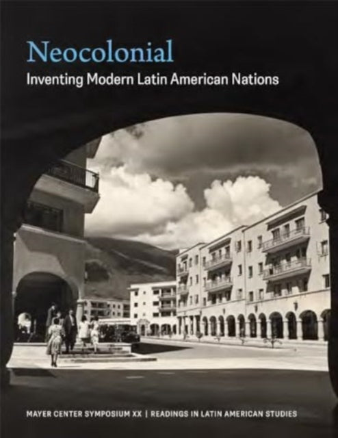 Neocolonial: Inventing Modern Latin American Nations, Mayer Center Symposium XX