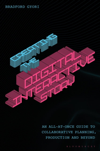 Creating the Interactive Digital Narrative: An All-at-Once Guide to Collaborative Planning, Production, and Beyond