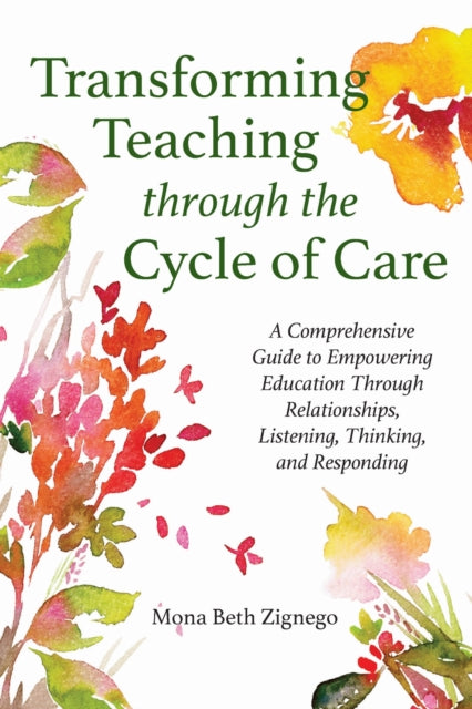 Transforming Teaching Through the Cycle of Care: A Comprehensive Guide to Empowering Education Through Relationships, Listening, Thinking, and Responding