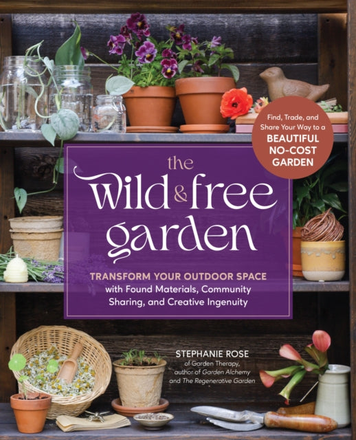 The Wild & Free Garden: Transform Your Outdoor Space with Found Materials, Community Sharing, and Creative Ingenuity