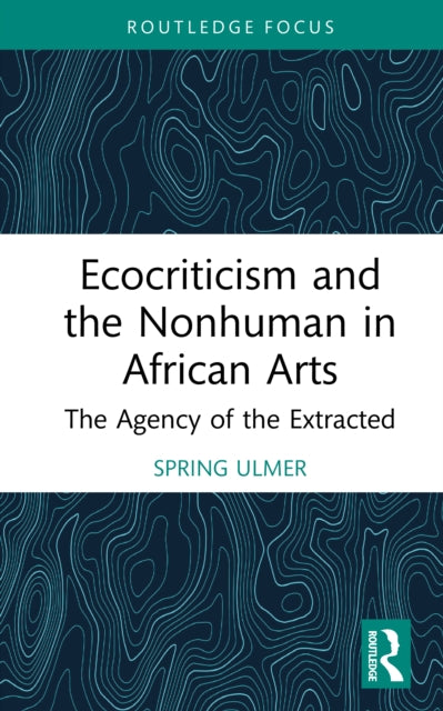 Ecocriticism and the Nonhuman in African Arts: The Agency of the Extracted