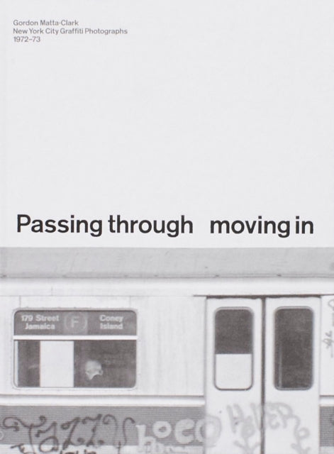PASSING THROUGH MOVING IN AND GETTING AWAY WITH IT: Gordon Matta-Clark New York City Gra?ti Photographs, 1972–73