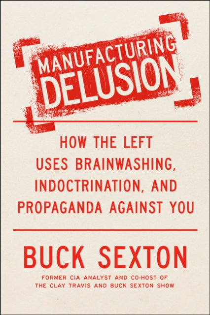 Manufacturing Delusion: How the Left Uses Brainwashing, Indoctrination, and Propaganda Against You