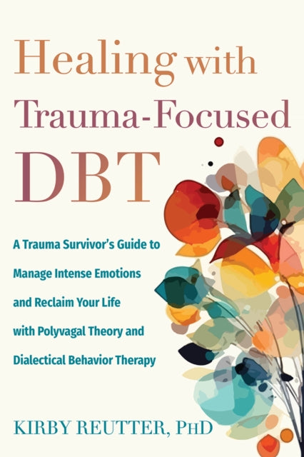 Healing with Trauma-Focused DBT: A Trauma Survivor’s Guide to Manage Intense Emotions and Reclaim Your Life with Polyvagal Theory and Dialectical Behavior Therapy