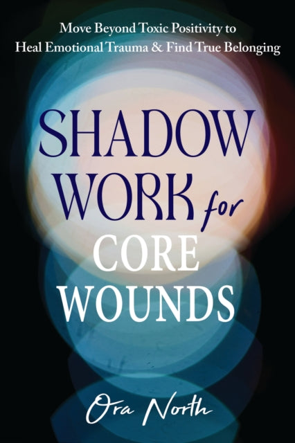 Shadow Work for Core Wounds: Move Beyond Toxic Positivity to Heal Emotional Trauma and Find True Belonging