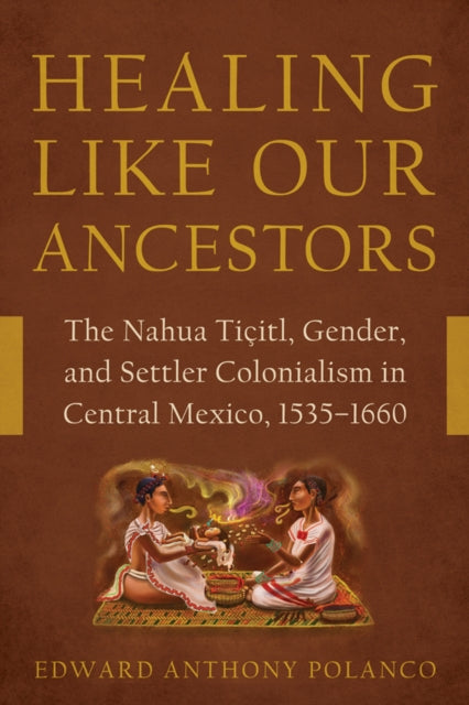 Healing Like Our Ancestors: The Nahua Ticitl, Gender, and Settler Colonialism in Central Mexico, 1535-1660