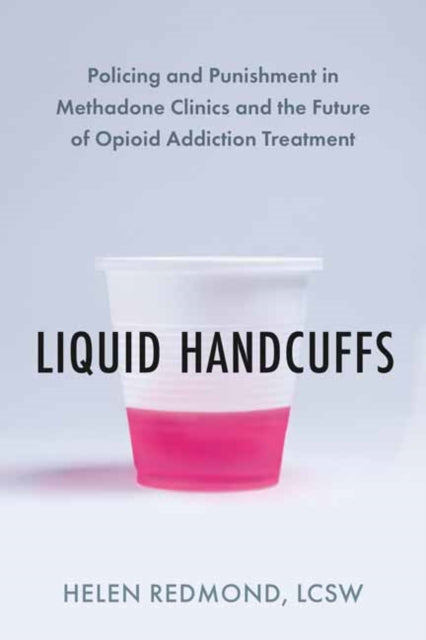 Liquid Handcuffs: Policing and Punishment in Methadone Clinics and the Future of Opioid Addiction Treatment