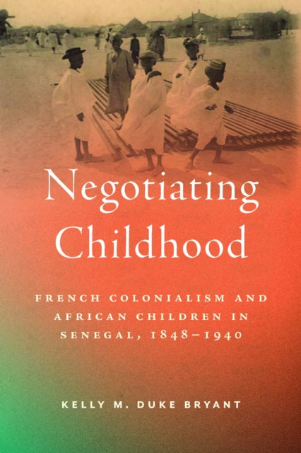 Negotiating Childhood: French Colonialism and African Children in Senegal, 1848-1940