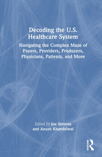 Decoding the U.S. Healthcare System: Navigating the Complex Maze of Payers, Providers, Producers, Physicians, Patients, and More
