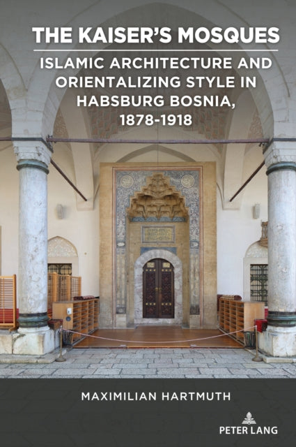 The Kaiser’s Mosques: Islamic Architecture and Orientalizing Style in Habsburg Bosnia, 1878–1918