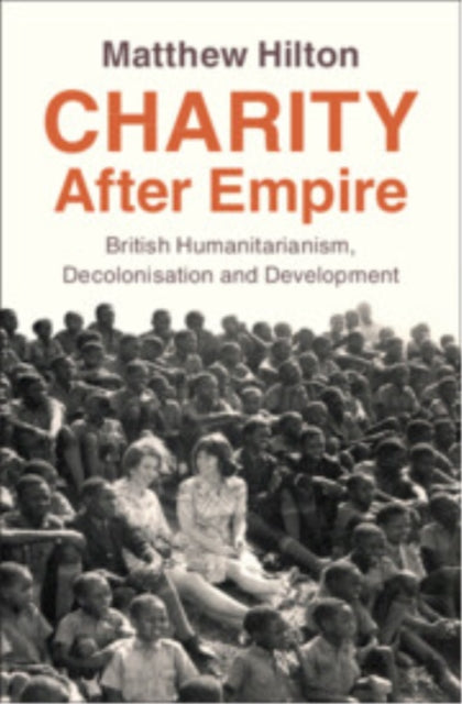 Charity After Empire: British Humanitarianism, Decolonisation and Development