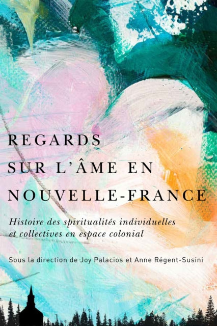 Regards sur l’ame en Nouvelle-France: Histoire des spiritualites individuelles et collectives en espace colonial