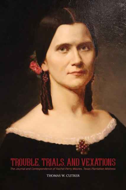 Trouble, Trials Trouble, Trials, and Vexations: the Journal and Correspondence of Rachel Perry Moores , Texan Plantation Mistress: The Journal and Correspondence of Rachel Perry Moores , Texan Plantation Mistress