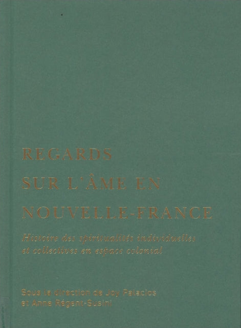 Regards sur l’ame en Nouvelle-France: Histoire des spiritualites individuelles et collectives en espace colonial