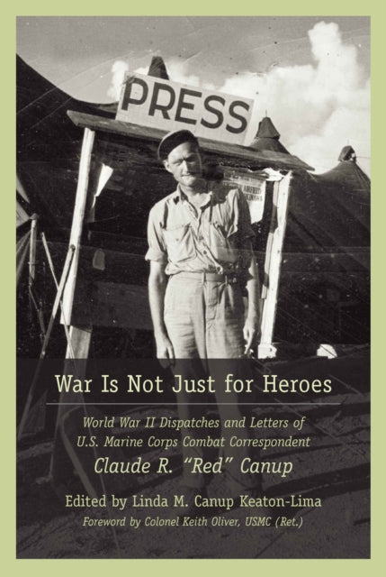 War Is not Just for Heroes: World War II Dispatches and Letters of U.S. Marine Corps Combat Correspondent Claude R. "Red" Canup