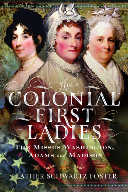The Colonial First Ladies: The Missus Washington, Adams, and Madison