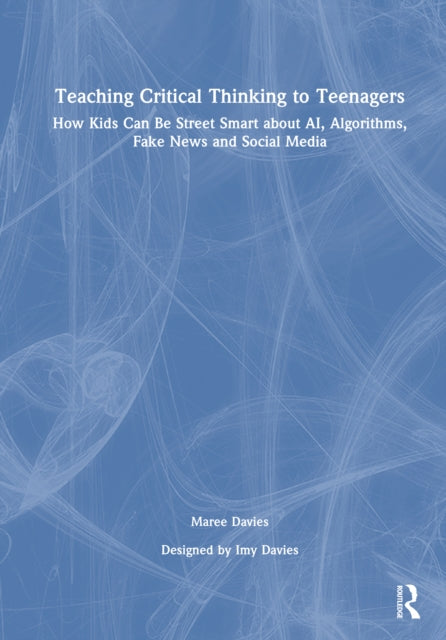Teaching Critical Thinking to Teenagers: How Kids Can Be Street Smart about AI, Algorithms, Fake News and Social Media
