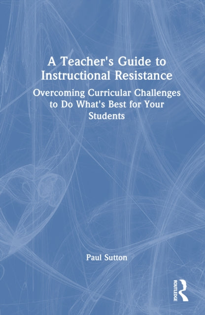A Teacher's Guide to Instructional Resistance: Overcoming Curricular Challenges to Do What's Best for Your Students