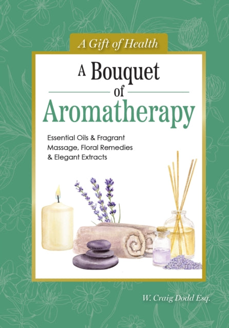 A Bouquet of Aromatherapy: Essential Oils & Fragrant Massage, Floral Remedies & Elegant Extracts