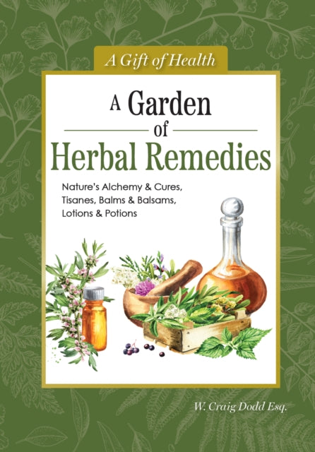 A Garden of Herbal Remedies: Nature's Alchemy & Cures, Tisanes, Balms & Balsams, Lotions & Potions