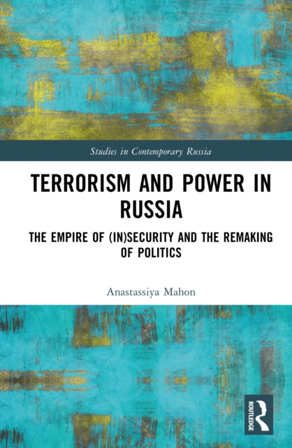 Terrorism and Power in Russia: The Empire of (In)security and the Remaking of Politics