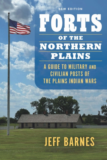 Forts of the Northern Plains: A Guide to Military and Civilian Posts of the Plains Indian Wars