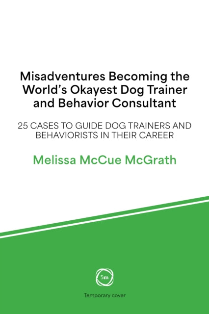 Misadventures of the World’s Okayest Dog Trainer: 25 Cases to Guide Dog Trainers and Behaviorists in Their Career