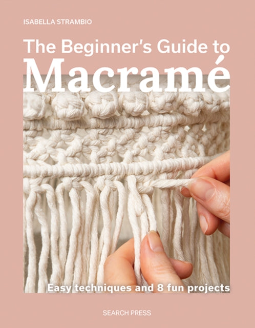 The Beginner's Guide to Macrame: Easy Techniques and 8 Fun Projects
