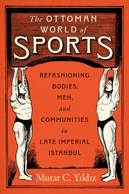 The Ottoman World of Sports: Refashioning Bodies, Men, and Communities in Late Imperial Istanbul