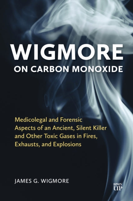 Wigmore on Carbon Monoxide: Medicolegal and Forensic Aspects of an Ancient, Silent Killer and Other Toxic Gases in Fires, Exhausts, and Explosions